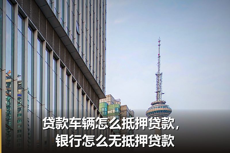 贷款车辆怎么抵押贷款,银行怎么无抵押贷款 贷款车辆怎么抵押贷款,银行怎么无抵押贷款
