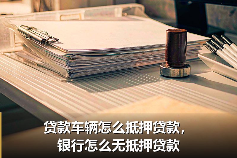 贷款车辆怎么抵押贷款,银行怎么无抵押贷款 贷款车辆怎么抵押贷款,银行怎么无抵押贷款