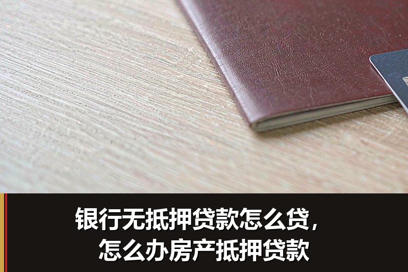 银行无抵押贷款怎么贷，怎么办房产抵押贷款