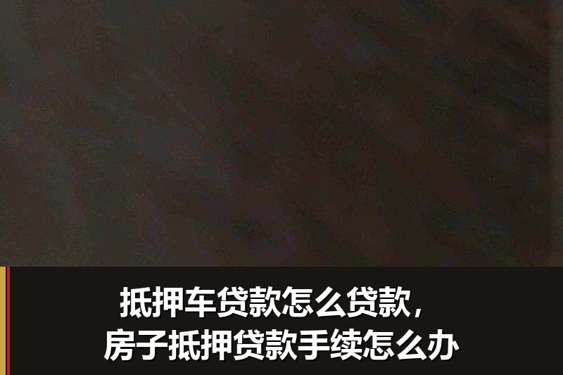 抵押车贷款怎么贷款,房子抵押贷款手续怎么办 抵押车贷款怎么贷款,房子抵押贷款手续怎么办