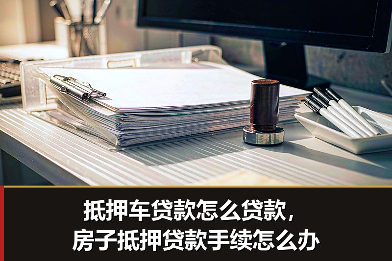 抵押车贷款怎么贷款,房子抵押贷款手续怎么办 抵押车贷款怎么贷款,房子抵押贷款手续怎么办