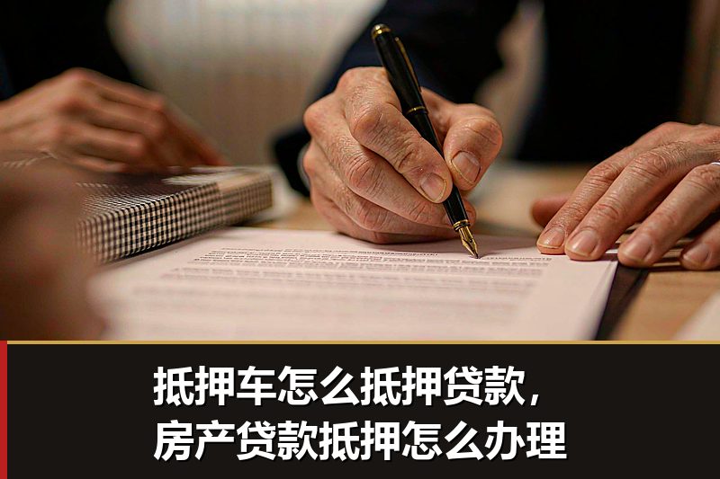 抵押车怎么抵押贷款，房产贷款抵押怎么办理