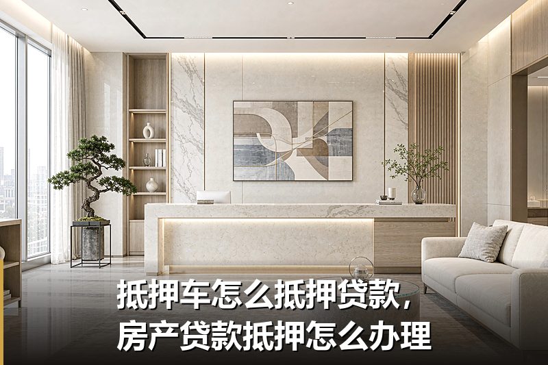 抵押车怎么抵押贷款，房产贷款抵押怎么办理
