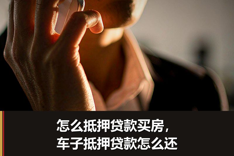 怎么抵押贷款买房,车子抵押贷款怎么还 怎么抵押贷款买房,车子抵押贷款怎么还