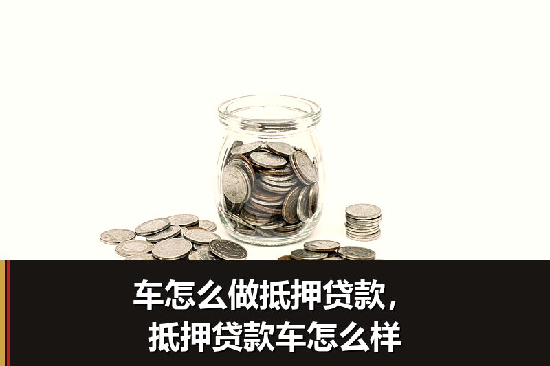 车怎么做抵押贷款,抵押贷款车怎么样 车怎么做抵押贷款,抵押贷款车怎么样