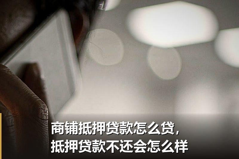 商铺抵押贷款怎么贷,抵押贷款不还会怎么样 商铺抵押贷款怎么贷,抵押贷款不还会怎么样