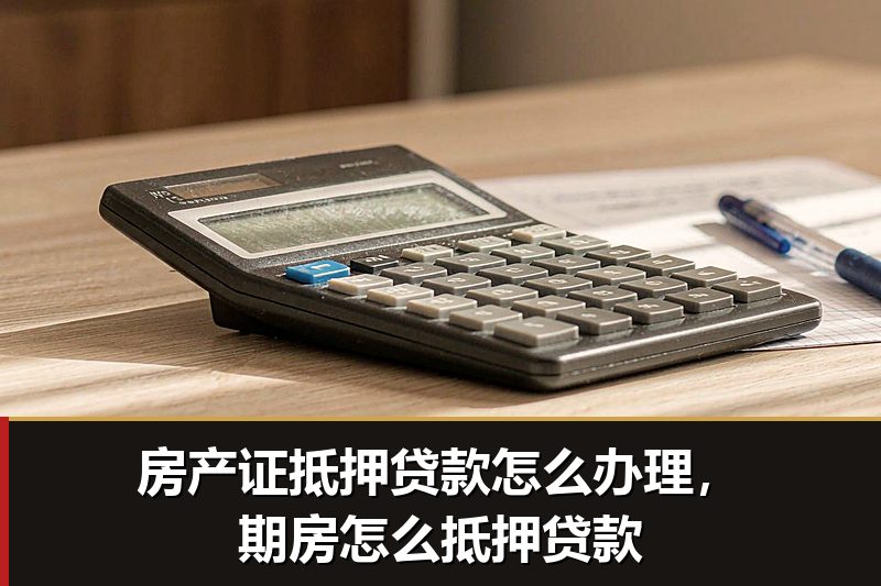 房产证抵押贷款怎么办理,期房怎么抵押贷款 房产证抵押贷款怎么办理,期房怎么抵押贷款
