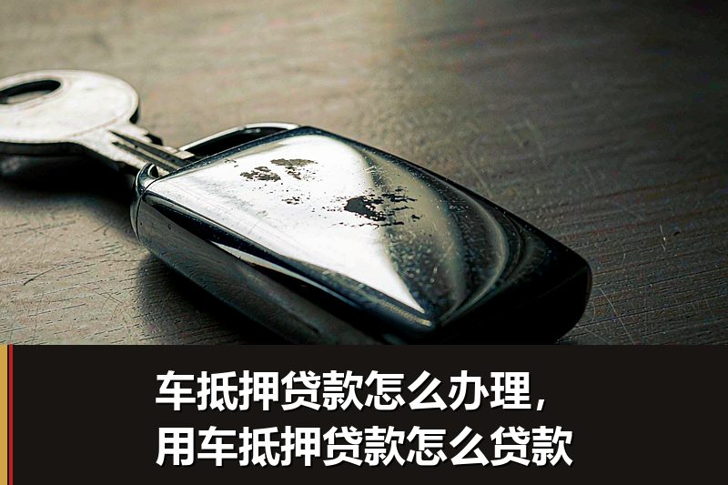 车抵押贷款怎么办理，用车抵押贷款怎么贷款