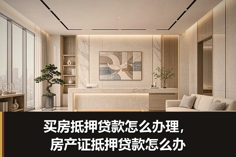 买房抵押贷款怎么办理,房产证抵押贷款怎么办 买房抵押贷款怎么办理,房产证抵押贷款怎么办