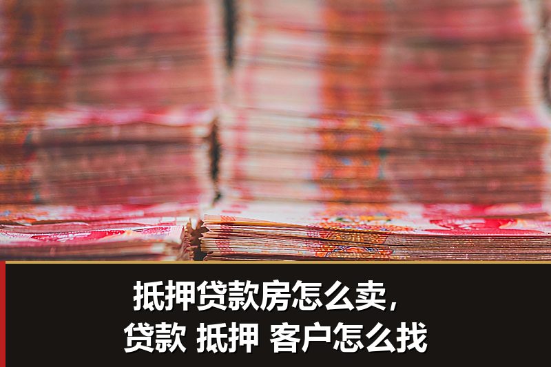 抵押贷款房怎么卖,贷款 抵押 客户怎么找 抵押贷款房怎么卖,贷款 抵押 客户怎么找