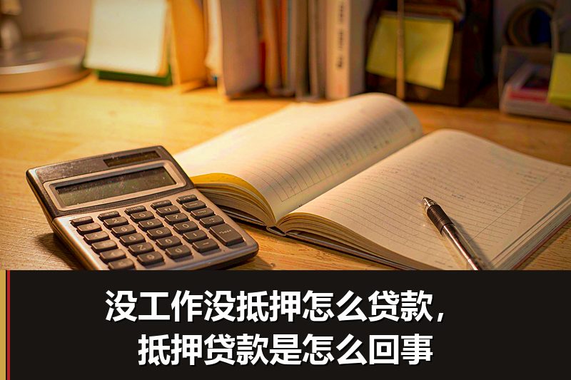 没工作没抵押怎么贷款，抵押贷款是怎么回事