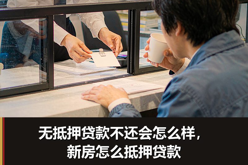 无抵押贷款不还会怎么样,新房怎么抵押贷款 无抵押贷款不还会怎么样,新房怎么抵押贷款