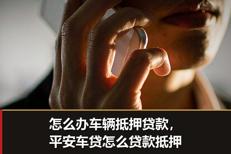 怎么办车辆抵押贷款，平安车贷怎么贷款抵押