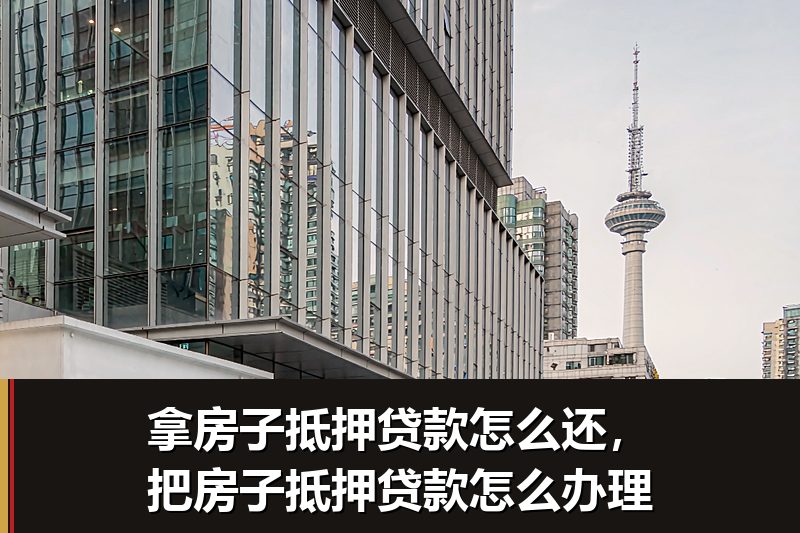 拿房子抵押贷款怎么还,把房子抵押贷款怎么办理 拿房子抵押贷款怎么还,把房子抵押贷款怎么办理