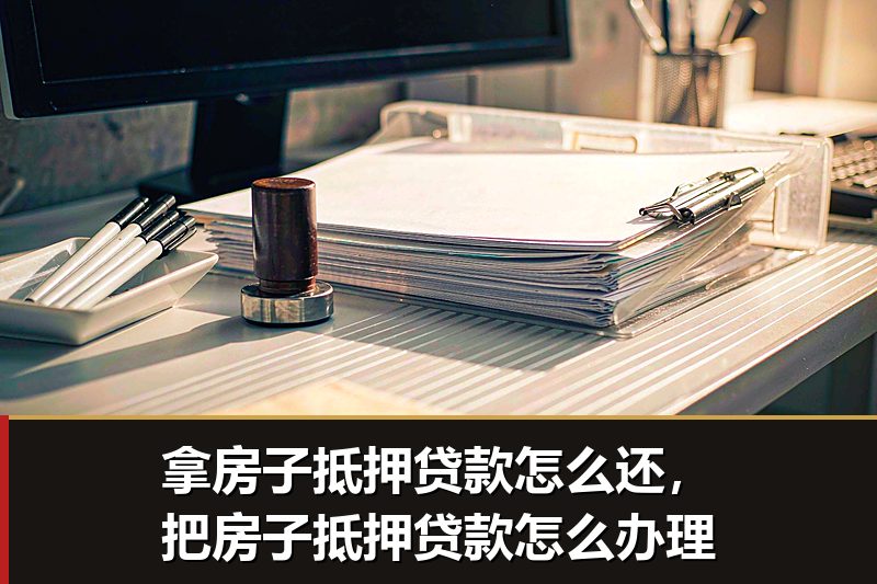 拿房子抵押贷款怎么还,把房子抵押贷款怎么办理 拿房子抵押贷款怎么还,把房子抵押贷款怎么办理