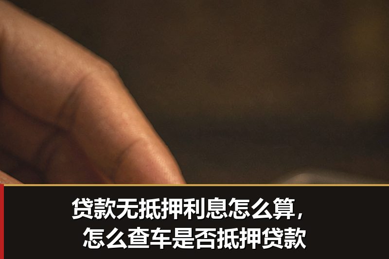 贷款无抵押利息怎么算,怎么查车是否抵押贷款 贷款无抵押利息怎么算,怎么查车是否抵押贷款