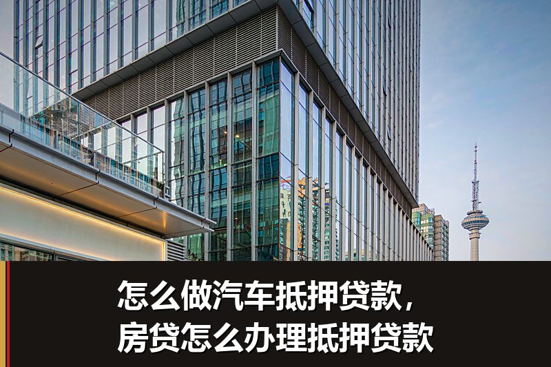 怎么做汽车抵押贷款,房贷怎么办理抵押贷款 怎么做汽车抵押贷款,房贷怎么办理抵押贷款