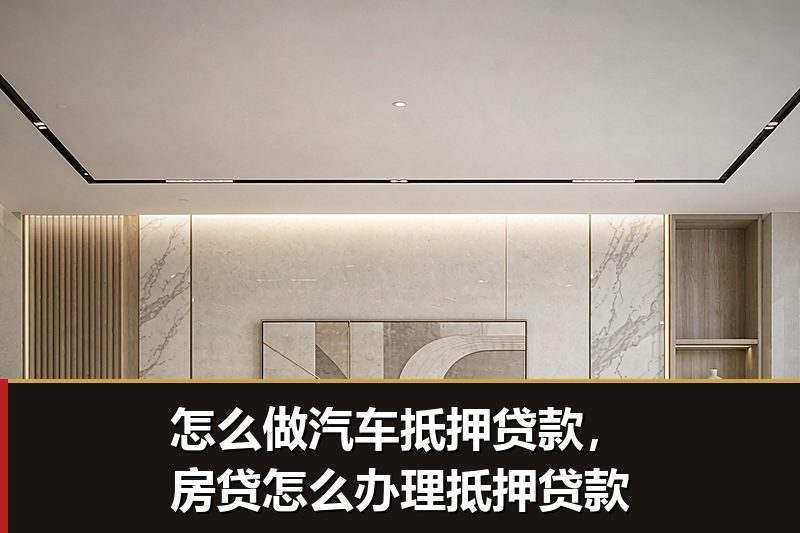 怎么做汽车抵押贷款,房贷怎么办理抵押贷款 怎么做汽车抵押贷款,房贷怎么办理抵押贷款