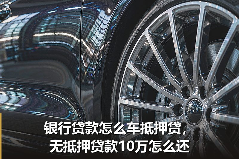 银行贷款怎么车抵押贷,无抵押贷款10万怎么还 银行贷款怎么车抵押贷,无抵押贷款10万怎么还