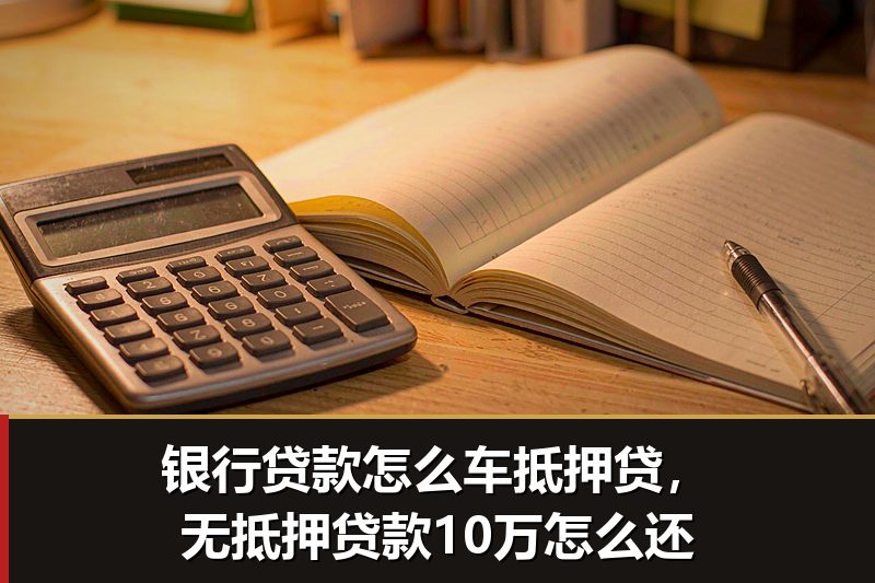 银行贷款怎么车抵押贷,无抵押贷款10万怎么还 银行贷款怎么车抵押贷,无抵押贷款10万怎么还