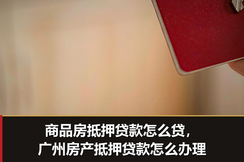 商品房抵押贷款怎么贷,广州房产抵押贷款怎么办理 商品房抵押贷款怎么贷,广州房产抵押贷款怎么办理