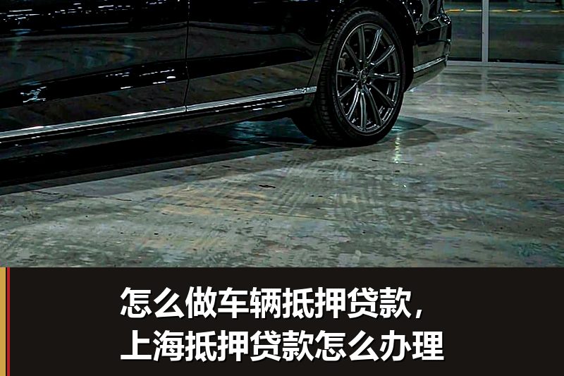 怎么做车辆抵押贷款,上海抵押贷款怎么办理 怎么做车辆抵押贷款,上海抵押贷款怎么办理