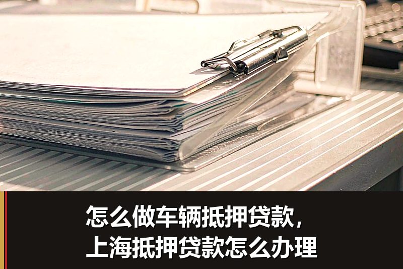怎么做车辆抵押贷款,上海抵押贷款怎么办理 怎么做车辆抵押贷款,上海抵押贷款怎么办理