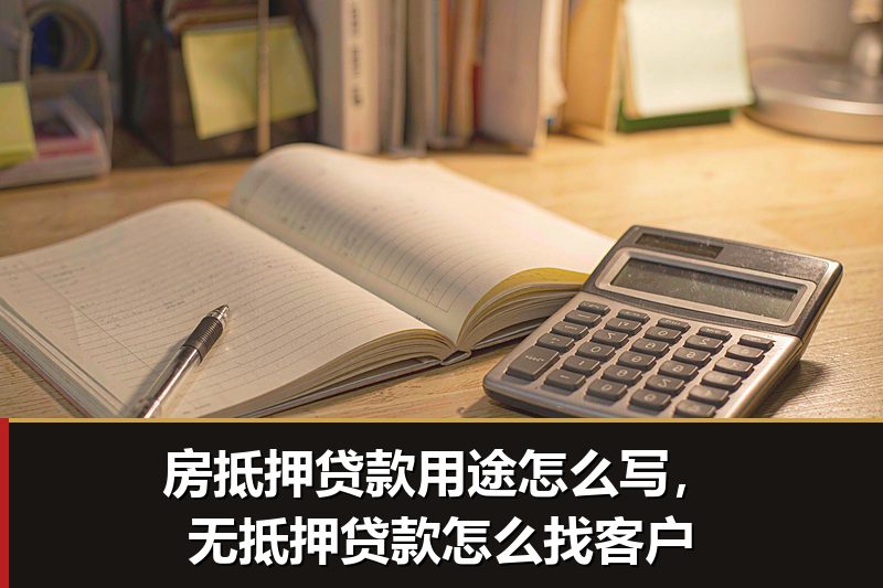 房抵押贷款用途怎么写，无抵押贷款怎么找客户