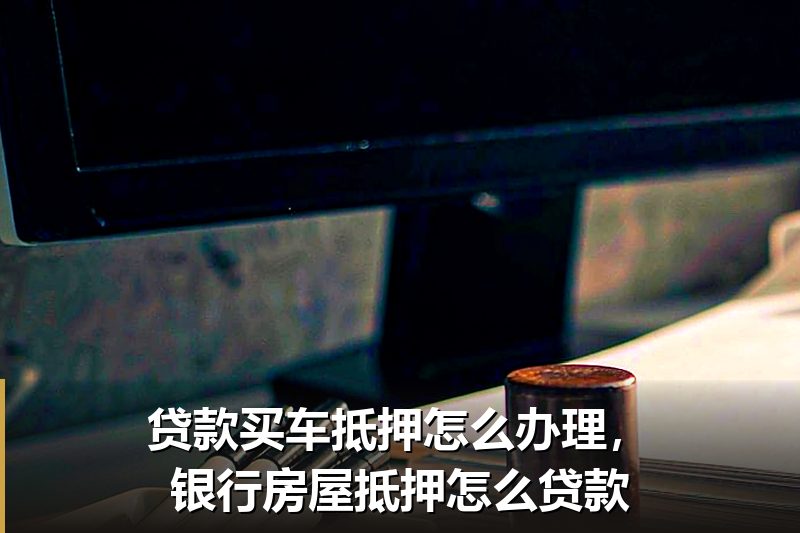 贷款买车抵押怎么办理，银行房屋抵押怎么贷款