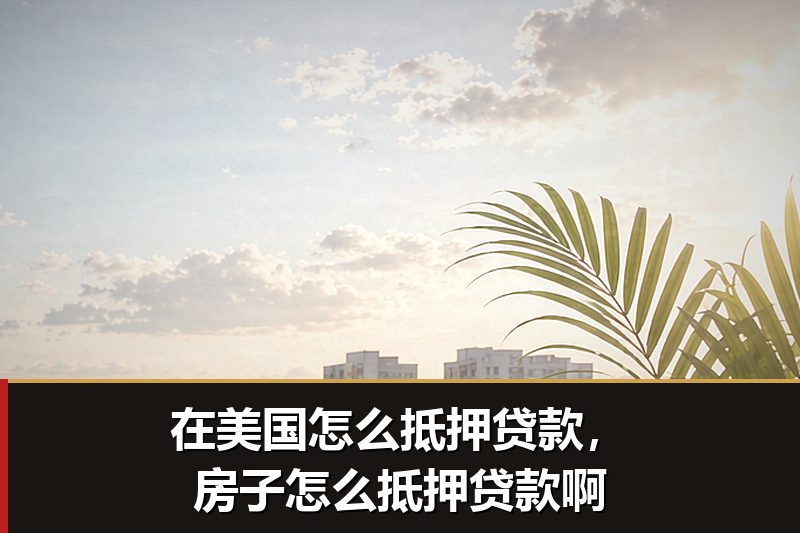在美国怎么抵押贷款,房子怎么抵押贷款啊 在美国怎么抵押贷款,房子怎么抵押贷款啊