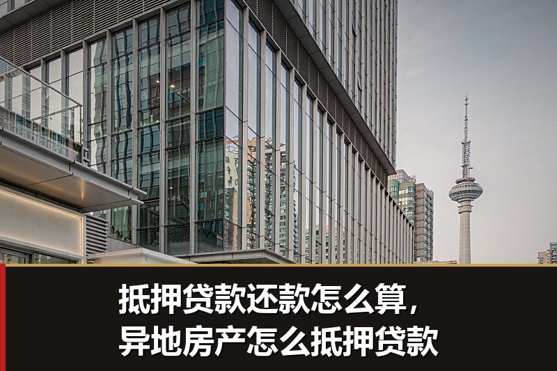 抵押贷款还款怎么算,异地房产怎么抵押贷款 抵押贷款还款怎么算,异地房产怎么抵押贷款