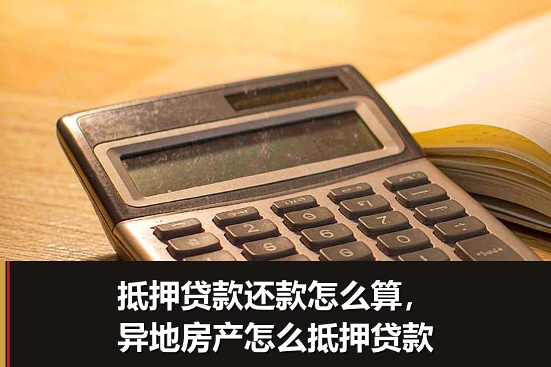 抵押贷款还款怎么算,异地房产怎么抵押贷款 抵押贷款还款怎么算,异地房产怎么抵押贷款