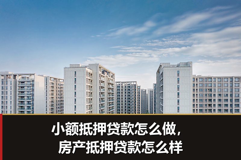 小额抵押贷款怎么做,房产抵押贷款怎么样 小额抵押贷款怎么做,房产抵押贷款怎么样