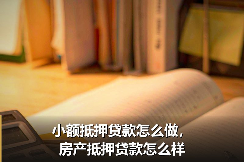 小额抵押贷款怎么做,房产抵押贷款怎么样 小额抵押贷款怎么做,房产抵押贷款怎么样