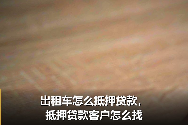出租车怎么抵押贷款,抵押贷款客户怎么找 出租车怎么抵押贷款,抵押贷款客户怎么找