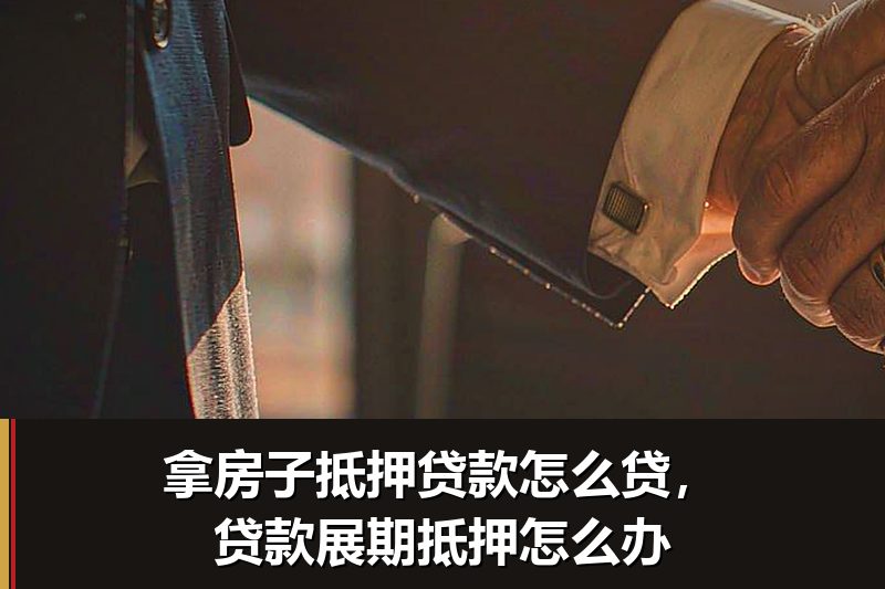 拿房子抵押贷款怎么贷，贷款展期抵押怎么办
