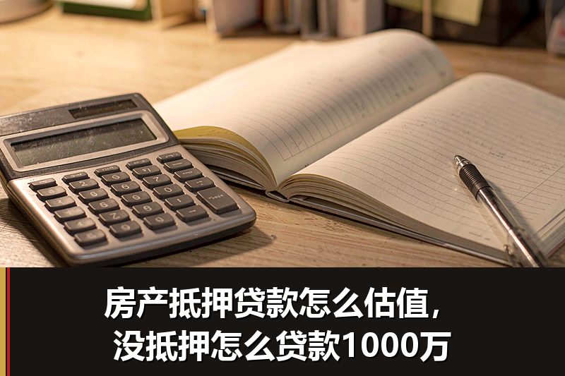 房产抵押贷款怎么估值,没抵押怎么贷款1000万 房产抵押贷款怎么估值,没抵押怎么贷款1000万