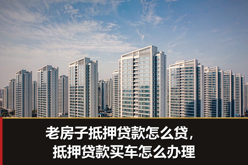 老房子抵押贷款怎么贷,抵押贷款买车怎么办理 老房子抵押贷款怎么贷,抵押贷款买车怎么办理