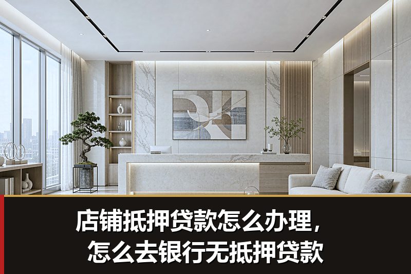 店铺抵押贷款怎么办理,怎么去银行无抵押贷款 店铺抵押贷款怎么办理,怎么去银行无抵押贷款