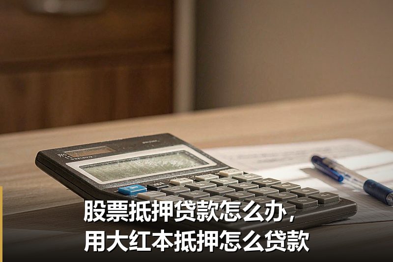 股票抵押贷款怎么办，用大红本抵押怎么贷款