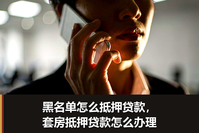 黑名单怎么抵押贷款,套房抵押贷款怎么办理 黑名单怎么抵押贷款,套房抵押贷款怎么办理