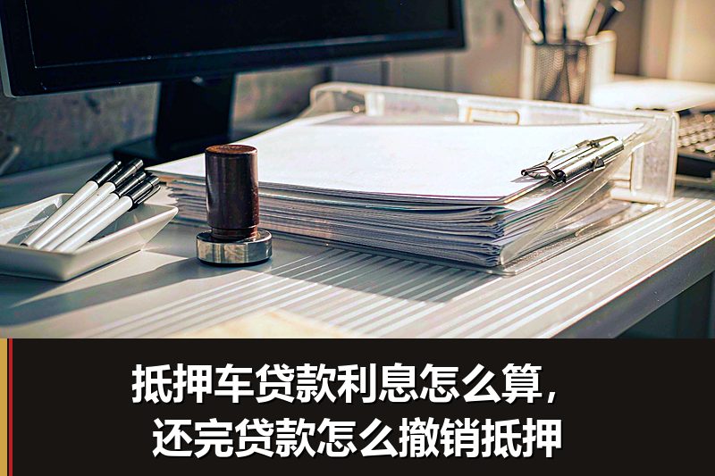 抵押车贷款利息怎么算，还完贷款怎么撤销抵押