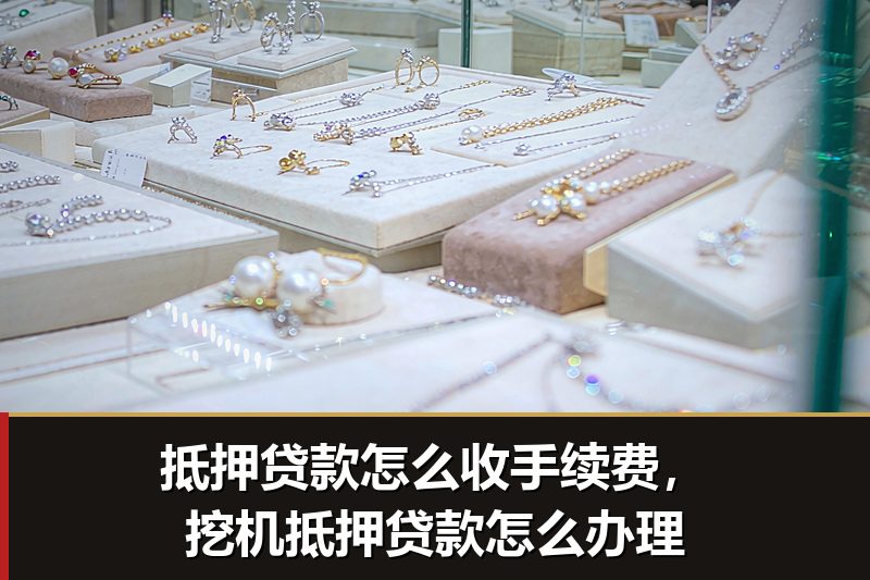 抵押贷款怎么收手续费,挖机抵押贷款怎么办理 抵押贷款怎么收手续费,挖机抵押贷款怎么办理