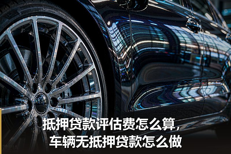 抵押贷款评估费怎么算，车辆无抵押贷款怎么做