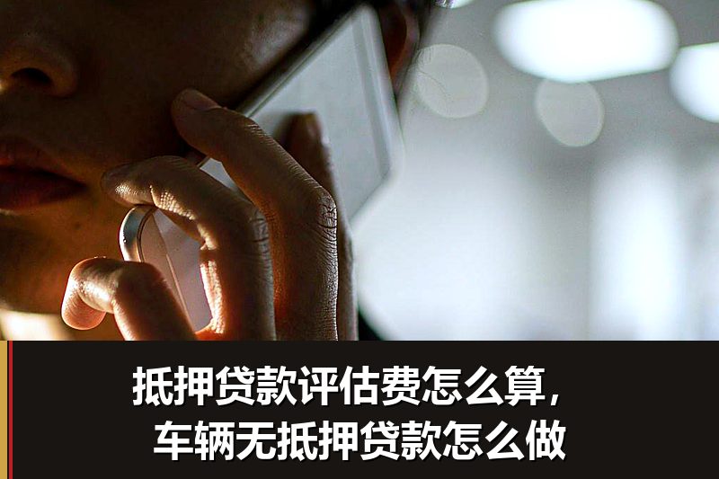 抵押贷款评估费怎么算，车辆无抵押贷款怎么做
