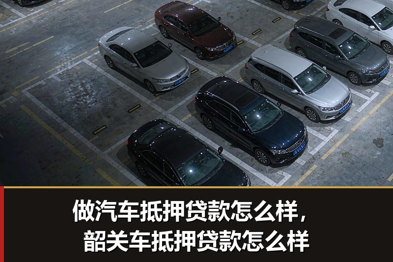做汽车抵押贷款怎么样,韶关车抵押贷款怎么样 做汽车抵押贷款怎么样,韶关车抵押贷款怎么样