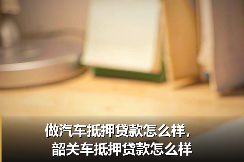 做汽车抵押贷款怎么样,韶关车抵押贷款怎么样 做汽车抵押贷款怎么样,韶关车抵押贷款怎么样