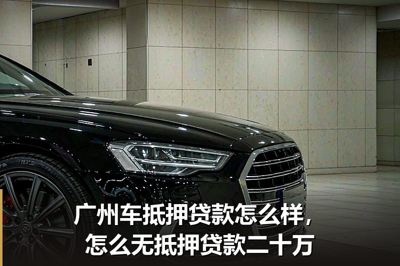 广州车抵押贷款怎么样，怎么无抵押贷款二十万