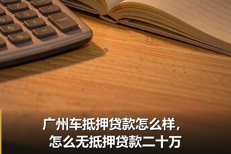 广州车抵押贷款怎么样，怎么无抵押贷款二十万