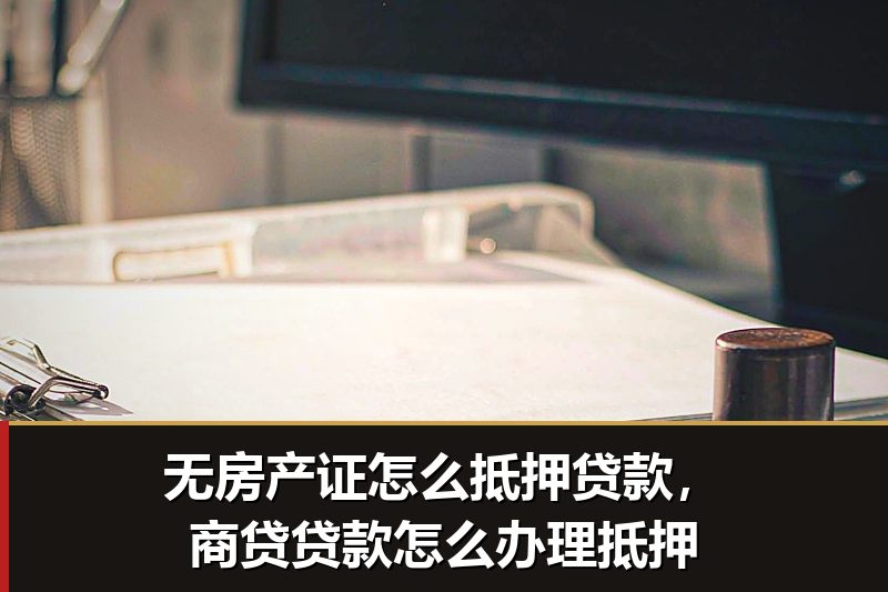 无房产证怎么抵押贷款,商贷贷款怎么办理抵押 无房产证怎么抵押贷款,商贷贷款怎么办理抵押